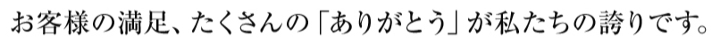 お客様の満足、たくさんの「ありがとう」が私たちの誇りです。